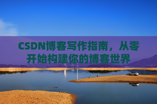 CSDN博客写作指南，从零开始构建你的博客世界
