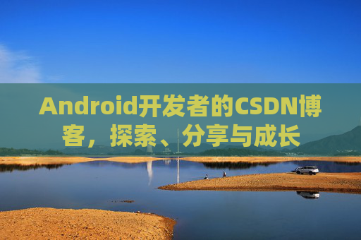 Android开发者的CSDN博客，探索、分享与成长
